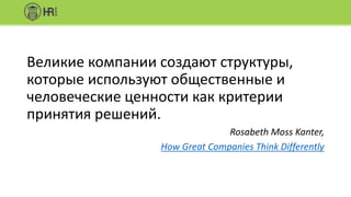 Великие компании создают структуры,
которые используют общественные и
человеческие ценности как критерии
принятия решений.
Rosabeth Moss Kanter,
How Great Companies Think Differently
 