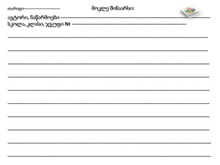 თარიღი---------------------------- მოკლე შინაარსი:
ავტორი, ნაწარმოები -----------------------------------------------------------------------------------------
სკოლა, კლასი, ჯგუფი № --------------------------------------------------------------------
-----------------------------------------------------------------------------------------------------------------------
-----------------------------------------------------------------------------------------------------------------------
------------------------------------------------------------------------------------------------------------------------
------------------------------------------------------------------------------------------------------------------------
------------------------------------------------------------------------------------------------------------------------
------------------------------------------------------------------------------------------------------------------------
------------------------------------------------------------------------------------------------------------------------
------------------------------------------------------------------------------------------------------------------------
-------------------------------------------------------------------------------------------------------------------------
-------------------------------------------------------------------------------------------------------------------------
 
