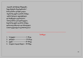თვალნი ქორებულ მხედავნი,
ზედ მუხლნი შავარდნისანი”.
ხომ ლამაზია ეს ჩემი ცოლი,
მაგრამ მე უფრო ლამაზი მინდა,
ატმის ხესავით აფეთქებული
და მოქნეული გავაზივითა.
ხომ ლამაზია ეს საქართველო,
მაგრამ მე უფრო ლამაზი მინდა,
ფართოდ გაშლილი და მოხატული
თამარ დედოფლის დარბაზივითა!
------------------------------------------------------------------------------------------------------
სარჩევი:
1. სიუჟეტი-------------------1-18 გვ.
2. ფაბულა -------------------19-26 გვ.
3. გეგმა ----------------------27-28 გვ.
4. პოეტთა საგალობელი---29-35გვ.
(35)
 