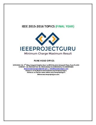 IEEE 2015-2016 TOPICS (FINAL YEAR)
PUNE HEAD OFFICE:
OFFICE NO: 06, 2nd
Wing, Gangotri Heights, Near to APEX Hospital, Kalewadi Phata, Pune Pin-033
CONTACT: +91-9503522733/+91-9503522638/+91-9049265435/+91-9890704605
Email-ieeeprojectguru@gmail.com / info@ieeeprojectguru.com
Follow us on facebook-www.facebook.com/Ieeeprojectguru
Follow us on Twitter-www.twitter.com/ieeeprojectgur1
Web-www.ieeeprojectguru.com
 