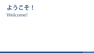 Design Thinking Institute
ようこそ！
Welcome!
 