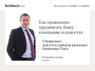 Все меняется, с BritMark – к лучшему
Как правильно
продвигать Вашу
компанию в соцсетях
Специально
для www.capital.ua рассказал
Александр Саусь
Тематика статьи:
Бизнес
 