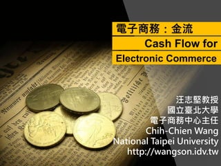 汪志堅教授
國立臺北大學
電子商務中心主任
Chih-Chien Wang
National Taipei University
http://wangson.idv.tw
電子商務：金流
Cash Flow for
Electronic Commerce
 