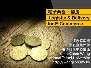 汪志堅教授
國立臺北大學
電子商務中心主任
Chih-Chien Wang
National Taipei University
http://wangson.idv.tw
電子商務：物流
Logistic & Delivery
for E-Commerce
 