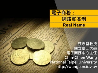 汪志堅教授
國立臺北大學
電子商務中心主任
Chih-Chien Wang
National Taipei University
http://wangson.idv.tw
電子商務：
網路實名制
Real Name
 