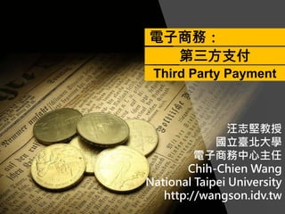 汪志堅教授
國立臺北大學
電子商務中心主任
Chih-Chien Wang
National Taipei University
http://wangson.idv.tw
電子商務：
第三方支付
Third Party Payment
 