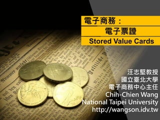 汪志堅教授
國立臺北大學
電子商務中心主任
Chih-Chien Wang
National Taipei University
http://wangson.idv.tw
電子商務：
電子票證
Stored Value Cards
 