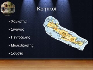 Κρητικοί
- Χανιώτης
- Σιγανός
- Πεντοζάλης
- Μαλεβιζιώτης
- Σούστα
 