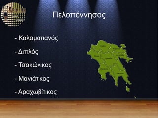 Πελοπόννησος
- Καλαματιανός
- Διπλός
- Τσακώνικος
- Μανιάτικος
- Αραχωβίτικος
 