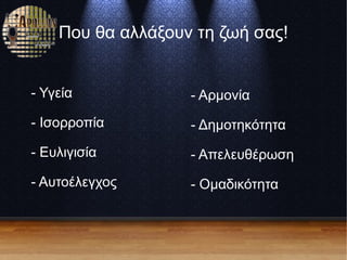 Που θα αλλάξουν τη ζωή σας!
- Αρμονία
- Δημοτηκότητα
- Απελευθέρωση
- Ομαδικότητα
- Υγεία
- Ισορροπία
- Ευλιγισία
- Αυτοέλεγχος
 