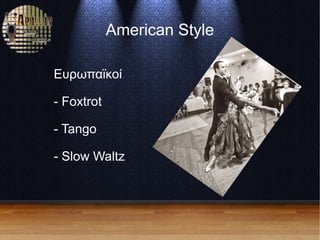 American Style
Ευρωπαϊκοί
- Foxtrot
- Tango
- Slow Waltz
 