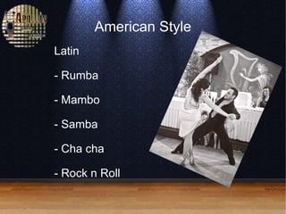American Style
Latin
- Rumba
- Mambo
- Samba
- Cha cha
- Rock n Roll
 