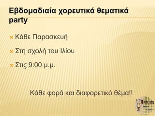  Κάθε Παρασκευή
 Στη σχολή του Ιλίου
 Στις 9:00 μ.μ.
Κάθε φορά και διαφορετικό θέμα!!
Εβδομαδιαία χορευτικά θεματικά
party
 