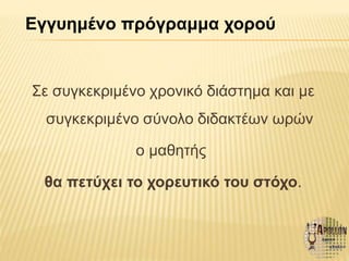 Σε συγκεκριμένο χρονικό διάστημα και με
συγκεκριμένο σύνολο διδακτέων ωρών
ο μαθητής
θα πετύχει το χορευτικό του στόχο.
Εγγυημένο πρόγραμμα χορού
 