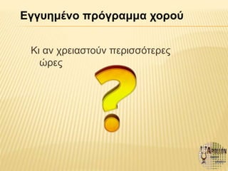 Κι αν χρειαστούν περισσότερες
ώρες
Εγγυημένο πρόγραμμα χορού
 