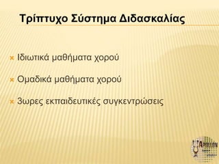  Ιδιωτικά μαθήματα χορού
 Ομαδικά μαθήματα χορού
 3ωρες εκπαιδευτικές συγκεντρώσεις
Τρίπτυχο Σύστημα Διδασκαλίας
 