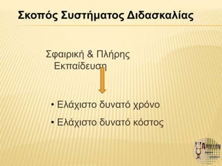 Σφαιρική & Πλήρης
Εκπαίδευση
• Ελάχιστο δυνατό χρόνο
• Ελάχιστο δυνατό κόστος
Σκοπός Συστήματος Διδασκαλίας
 