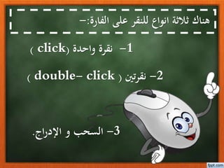 الفارة على للنقر انواع ثالثة هناك:-
1-واحدة نقرة(click)
2-تنيرنق(double- click)
3-اجراإلد و السحب.