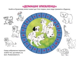 «ДОМАШНІ УЛЮБЛЕНЦІ»
Знайти в буквеному колесі назви іще п’яти тварин, яких люди тримають в будинку.
к
Серед зображених тваринок
знайти тих, що живуть на
волі. Розмалювати їх.
 