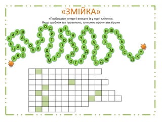 «ЗМІЙКА»
«Позбирати» літери і вписати їх у пусті клітинки.
Якщо зробити все правильно, то можна прочитати віршик
А
З
ОК
У
Р
А
ШХ
И
К
Ь
Ц Д
Ь
Т
И
ДО
Х
Х
А
Р
АВ
О
П
Й
У
К
И
Н
Т
І
В
К
О
П
Ь
Л
ІМ
Е
Н
И
Ч
Є
А
Д
Я
ЛГО
М
Е
Ж
ДЬ
Т
Я
Р
А
В
Д
А
С
Ь
У
Н
ЕШИ
В
З
І
У
Кж
 