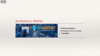 We Believe in BRAND
Brand is priceless…
Branding is how you made
it valuable…
 