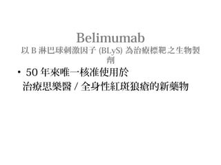 Belimumab
以 B 淋巴球刺激因子 (BLyS) 為治療標 之生物製靶
劑
• 50 年來唯一核准使用於
治療思樂醫 / 全身性紅斑狼瘡的新藥物
 