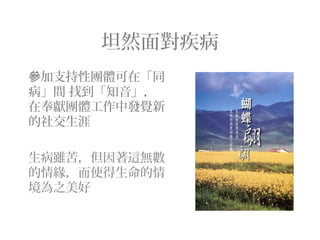 坦然面對疾病
加支持性團體可在「同參
病」間 找到「知音」，
在奉獻團體工作中發覺新
的社交生涯
生病雖苦，但因著這無數
的情緣，而使得生命的情
境為之美好
 