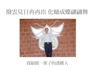 撥雲見日冉冉出 化蛹成蝶翩翩舞
我願做一輩子的護蝶人
 