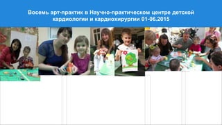 Восемь арт-практик в Научно-практическом центре детской
кардиологии и кардиохирургии 01-06.2015
 