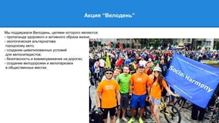 Акция “Велодень”
Мы поддержали Велодень, целями которого являются:
- пропаганда здорового и активного образа жизни;
- экологическая альтернатива
городскому авто;
- создание цивилизованных условий
для велосипедистов;
- безопасность и взаимоуважение на дорогах;
- создание велодорожек и велопарковок
в общественных местах.
 