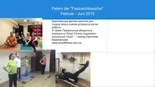 Feiern der "Fastnachtswoche"
Februar - Juni 2015
Комплексные фитнес-занятия для
тонуса тела и снятия усталости после
работы.
А также “Правильный обеденный
перерыв со Smart Fitness поднимает
жизненный тонус! ” - тренер Светлана
Бирючинская
www.smartfitness.com.ua
 