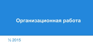 Организационная работа
½ 2015
 