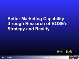 Better Sound Through Research
Better Marketing Capability
through Research of BOSE’s
Strategy and Reality
岩本　進也
 