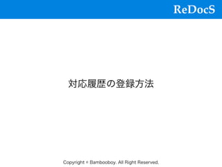 ReDocS
Copyright © Bambooboy. All Right Reserved.
対応履歴の登録⽅法
 