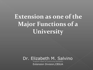Extension as one of the
Major Functions of a
University
Dr. Elizabeth M. Salvino
Program Head of Continuing Education
Extension Division,CBSUA
 