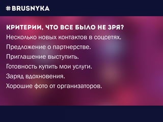 Несколько новых контактов в соцсетях.
Предложение о партнерстве.
Приглашение выступить.
Готовность купить мои услуги.
Заряд вдохновения.
Хорошие фото от организаторов.
 
