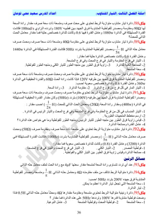 ‫ا‬)‫املتناوب‬ ‫(التيار‬ ‫الثالث‬ ‫الفصل‬ ‫مثلة‬‫تومان‬ ‫حمي‬ ‫سعيد‬ ‫املدرس‬ ‫اعداد‬
36
‫مثال‬88/‫ٍحث‬ ٚ‫ػي‬ ٛ٘‫ذحر‬ ‫اىشتظ‬ ‫ٍر٘اصٝح‬ ‫ٍرْاٗب‬ ‫ذٞاس‬ ‫دائشج‬‫صشف‬‫ٍٗرغؼح‬‫اىغتؼح‬ ‫سادج‬ ‫ٍقتذاس‬ ‫صشف‬ ‫عؼح‬ ‫راخ‬
‫تا‬‫ت‬ٖ‫ى‬90Ω‫تح‬‫ت‬ٍٗ‫ٍٗقا‬ٔ‫ت‬‫ت‬ٞ‫قطث‬ ِٞ‫ت‬‫ت‬‫ت‬ ‫تذ‬‫ت‬ٖ‫اىج‬ ‫تشل‬‫ت‬‫ف‬ ‫تح‬‫ت‬‫اىَرْاٗت‬ ‫تح‬‫ت‬ٞ‫ىيف٘ىط‬ ‫تذس‬‫ت‬‫ٍٗص‬180Vٛٗ‫تضا‬‫ت‬‫اى‬ ٓ‫تشدد‬‫ت‬‫ٗذ‬100rad/s‫تد‬‫ت‬ّ‫فنا‬
‫اىذائشج‬ ٜ‫ف‬ ‫اىَغرٖينح‬ ‫اىقذسج‬1080w‫فٖٞا‬ ‫اىقذسج‬ ‫ٗػاٍو‬0.6‫اىحتث‬ ‫ٍؼاٍتو‬ ‫ٍقتذاس‬ ‫فَتا‬ ‫حثٞح‬ ‫قصائص‬ ‫ىيذائشج‬ ‫ٗماّد‬
‫ىيَحث؟‬ ٜ‫اىزاذ‬
‫مثال‬89/‫ٍقاٍٗتح‬ ٚ‫ػيت‬ ٛ٘‫ذحر‬ ‫اىشتظ‬ ‫ٍر٘اصٝح‬ ‫ٍرْاٗب‬ ‫ذٞاس‬ ‫دائشج‬40Ω‫صتشف‬ ‫ٍٗحتث‬ ‫صتشف‬ ‫عتؼح‬ ‫راخ‬ ‫ٍٗرغتؼح‬
ٜ‫اىزاذ‬ ٔ‫حث‬ ‫ٍؼاٍو‬H
5
1

‫ترتشدد‬ ‫اىَرْاٗتتح‬ ‫ىيف٘ىطٞتح‬ ‫ٍٗصتذس‬50Hz‫اىتذا‬ ٜ‫فت‬ ‫اىَغترٖينح‬ ‫اىقتذسج‬ ‫فناّتد‬‫ئشج‬1440w
‫اىقذسج‬ ‫ٗػاٍو‬0.6:‫ٍقذاس‬ ‫فَا‬ ‫حثٞح‬ ‫اىذائشج‬ ‫قصائص‬ ‫ٗماّد‬
1-.‫اىَرغؼح‬ ‫فشع‬ ٜ‫ٗف‬ ‫اىَحث‬ ‫فشع‬ ٜ‫ف‬ ‫ٗاىرٞاس‬ ‫اىَقاٍٗح‬ ‫فشع‬ ٜ‫ف‬ ‫اىرٞاس‬
2-.‫ىيذائشج‬ ‫اىنيٞح‬ ‫اىََاّؼح‬3-.‫ىيف٘ىطٞح‬ ‫اىط٘س‬ ٔ‫ٍٗرج‬ ٜ‫اىني‬ ‫ىيرٞاس‬ ‫اىط٘س‬ ٔ‫ٍرج‬ ِٞ‫ت‬ ‫اىط٘س‬ ‫فشل‬ ‫صاٗٝح‬
4-.‫اىَرغؼح‬ ‫عؼح‬
‫مثال‬90/‫دائ‬‫صتشف‬ ‫عتؼح‬ ‫راخ‬ ‫ٍٗرغتؼح‬ ‫صتشف‬ ‫ٍٗحتث‬ ‫صشف‬ ‫ٍقاٍٗح‬ ٚ‫ػي‬ ٛ٘‫ذحر‬ ‫اىشتظ‬ ‫ٍر٘اصٝح‬ ‫ٍرْاٗب‬ ‫ذٞاس‬ ‫شج‬
ٔٞ‫طشف‬ ِٞ‫ت‬ ‫اىجٖذ‬ ‫فشل‬ ‫اىَرْاٗتح‬ ‫ىيف٘ىطٞح‬ ‫ٍٗصذس‬120V‫اىحتث‬ ‫سادج‬ ‫ماّتد‬ ‫فتئرا‬60Ω‫اىتذائشج‬ ٜ‫فت‬ ‫اىحقٞقٞتح‬ ‫ٗاىقتذسج‬
360w‫اىقذسج‬ ‫ٗػاٍو‬0.6:‫احغة‬ ‫عؼ٘ٝح‬ ‫قصائص‬ ‫ٗىيذائشج‬
1-ٍ ‫فشع‬ ‫مو‬ ٜ‫ف‬ ‫اىَاس‬ ‫اىرٞاس‬.‫اىذائشج‬ ‫فشٗع‬ ِ2-.‫اىذائشج‬ ‫ٍقاٍٗح‬3-.‫اىغؼح‬ ‫سادج‬
‫اال‬‫ا‬‫مث‬91/‫تشف‬‫ت‬‫ص‬ ‫تؼح‬‫ت‬‫ع‬ ‫راخ‬ ‫تؼح‬‫ت‬‫ٍٗرغ‬ ‫تشف‬‫ت‬‫ص‬ ‫تث‬‫ت‬‫ٍٗح‬ ‫تشف‬‫ت‬‫ص‬ ‫تح‬‫ت‬ٍٗ‫ٍقا‬ ٛ٘‫ت‬‫ت‬‫ذحر‬ ‫تشتظ‬‫ت‬‫اى‬ ‫تح‬‫ت‬ٝ‫ٍر٘اص‬ ‫تاٗب‬‫ت‬ْ‫ٍر‬ ‫تاس‬‫ت‬ٞ‫ذ‬ ‫تشج‬‫ت‬‫دائ‬
ٔٞ‫طشف‬ ِٞ‫ت‬ ‫اىجٖذ‬ ‫فشل‬ ‫اىَرْاٗتح‬ ‫ىيف٘ىطٞح‬ ‫ٍٗصذسا‬100V‫ترشدد‬ )50Hz‫اىَغترٖينح‬ ‫اىحقٞقٞتح‬ ‫اىقتذسج‬ ‫ٍقتذاس‬ ُ‫ٗما‬ )
‫اىذائشج‬ ٜ‫ف‬400w‫اىغؼح‬ ‫سادج‬ ‫ٍٗقذاس‬ )20Ω‫ىيَحث‬ ٜ‫اىزاذ‬ ‫اىحث‬ ‫ٍٗؼاٍو‬ )H
2
1

: ‫ٍقذاس‬ ‫احغة‬ )
1-. ‫اىذائشج‬ ٜ‫ف‬ ‫اىشئٞظ‬ ‫ٗاىرٞاس‬ ‫اىَحث‬ ‫فشع‬ ٜ‫ٗف‬ ‫اىَرغؼح‬ ‫فشع‬ ٜ‫ٗف‬ ‫اىَقاٍٗح‬ ‫فشع‬ ٍِ ‫مو‬ ٜ‫ف‬ ‫اىَْغاب‬ ‫اىرٞاس‬
2-. ‫اىط٘سٝح‬ ‫اىَرجٖاخ‬ ‫ٍخطظ‬ ٌ‫اسع‬
3-‫ت‬ ‫اىط٘س‬ ‫فشل‬ ‫صاٗٝح‬ ‫قٞاط‬‫؟‬ ‫اىذائشج‬ ٓ‫ٕز‬ ‫ق٘اص‬ ٜٕ ‫ٍٗا‬ ‫ىيف٘ىطٞح‬ ‫اىط٘س‬ ٔ‫ٍٗرج‬ ‫اىشئٞظ‬ ‫ىيرٞاس‬ ‫اىط٘س‬ ٔ‫ٍرج‬ ِٞ
4-‫اىذائشج‬ ‫ٍَٗاّؼح‬ ‫اىقذسج‬ ‫ػاٍو‬.
‫مثال‬92/‫ٍرغؼح‬ ٚ‫ػي‬ ٛ٘‫ذحر‬ ‫اىشتظ‬ ‫ٍر٘اصٝح‬ ‫ٍرْاٗب‬ ‫ذٞاس‬ ‫دائشج‬‫صشف‬ ‫عؼح‬ ‫راخ‬‫ٍٗقاٍٗح‬‫صشف‬50Ωٍٗ )‫حتث‬
‫تشف‬‫ت‬‫ص‬ٜ‫تزاذ‬‫ت‬‫اى‬ ٔ‫ت‬‫ت‬‫حث‬ ‫تو‬‫ت‬ٍ‫ٍؼا‬H
5
1

‫تذس‬‫ت‬‫ٍٗص‬ )‫تشدد‬‫ت‬‫تر‬ ‫تح‬‫ت‬‫اىَرْاٗت‬ ‫تح‬‫ت‬ٞ‫ىيف٘ىط‬100Hzٜ‫ت‬‫ت‬‫ف‬ ‫ترٖينح‬‫ت‬‫اىَغ‬ ‫تذسج‬‫ت‬‫اىق‬ ‫تد‬‫ت‬ّ‫فنا‬ )
‫اىذائشج‬3200‫اىقذسج‬ ‫ٗػاٍو‬ )0.8‫ق‬ ‫ىيذائشج‬ ‫ٗماّد‬ )‫صائص‬:‫ٍقذاس‬ ‫فَا‬ ‫عؼ٘ٝح‬
1-.‫اىَصذس‬ ‫ف٘ىطٞح‬2-. ٜ‫اىني‬ ‫اىرٞاس‬3-‫اىَرغؼح‬ ‫فشع‬ ٜ‫ف‬ ‫ٗاىرٞاس‬ ‫اىَحث‬ ‫فشع‬ ٜ‫ف‬ ‫اىرٞاس‬
4-‫ٗقٞاط‬ ‫اىذائشج‬ ‫ٍَاّؼح‬. ‫ٗاىف٘ىطٞح‬ ٜ‫اىني‬ ‫اىرٞاس‬ ِٞ‫ت‬ ‫اىط٘س‬ ‫فشل‬ ‫صاٗٝح‬
‫مسائل‬‫الرنني‬
‫مثال‬93/‫عؼرٖا‬ ‫ٍقذاس‬ ‫ىَرغؼح‬ ‫اىغؼح‬ ‫سادج‬ ٙٗ‫ذرغا‬ ‫ذشدد‬ ٛ‫أ‬ ‫ػْذ‬4µFٜ‫اىزاذ‬ ٔ‫حث‬ ‫ٍؼاٍو‬ ‫ىَيف‬ ‫اىحث‬ ‫سادج‬ ‫ٍغ‬
‫مثال‬94/ٔ‫ٍقاٍٗرت‬ ‫ٍيف‬ ٍِ ‫ذراىف‬ ‫اىشتظ‬ ‫ٍر٘اىٞح‬ ‫دائشج‬4Ωٜ‫اىتزاذ‬ ٔ‫حثت‬ ‫ٍٗؼاٍتو‬H
1

‫ٍٗرغتؼح‬‫ىيف٘ىطٞتح‬ ‫ٍٗصتذس‬
ٓ‫ٖذ‬ ‫فشل‬ ‫اىَرْاٗتح‬200V‫ترشدد‬50Hz:‫احغة‬
1-.ِ‫َٝن‬ ‫ٍا‬ ٌ‫اػظ‬ ‫اىذائشج‬ ‫ذٞاس‬ ‫ذجؼو‬ ٜ‫اىر‬ ‫اىَرغؼح‬ ‫عؼح‬
2-.‫اىذائشج‬ ‫ذٞاس‬
‫مثال‬95/‫اىتشتظ‬ ‫ٍر٘اىٞتح‬ ‫سّْٞٞح‬ ‫دائشج‬‫ٍقتذاسٕا‬ ‫ٍٗقاٍٗتح‬ ‫ٍرغتؼح‬ ٛ٘‫ذحرت‬4Ωٜ‫اىتزاذ‬ ٔ‫حثت‬ ‫ٍؼاٍتو‬ ‫ٍٗحثتا‬0.5H‫فتارا‬
ٗ‫قذسٕا‬ ‫ٍرْاٗتح‬ ‫ف٘ىطٞح‬ ‫ضؼد‬100V‫ٗذشددٕا‬50Hz‫؟‬ ‫ٍقذاس‬ ‫فَا‬ ‫اىذائشج‬ ٓ‫ٕز‬ ٚ‫ػي‬
1-‫اىَرغؼح‬ ‫عؼح‬2-َ‫اى‬ ‫ف٘ىطٞح‬‫اىَرغؼح‬ ‫ٗف٘ىطٞح‬ ‫حث‬3-.‫اىْ٘ػٞح‬ ‫ػاٍو‬
 