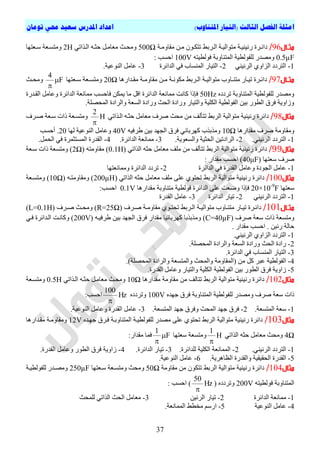 ‫ا‬)‫املتناوب‬ ‫(التيار‬ ‫الثالث‬ ‫الفصل‬ ‫مثلة‬‫تومان‬ ‫حمي‬ ‫سعيد‬ ‫املدرس‬ ‫اعداد‬
37
‫اال‬‫ا‬‫مث‬96/‫تح‬‫ت‬ٍٗ‫ٍقا‬ ِ‫ت‬‫ت‬ٍ ُ٘‫ت‬‫ت‬‫ذرن‬ ‫تشتظ‬‫ت‬‫اى‬ ‫تح‬‫ت‬ٞ‫ٍر٘اى‬ ‫تح‬‫ت‬ّْٞٞ‫س‬ ‫تشج‬‫ت‬‫دائ‬500Ωٜ‫تزاذ‬‫ت‬‫اى‬ ٔ‫ت‬‫ت‬‫حث‬ ‫تو‬‫ت‬ٍ‫ٍؼا‬ ‫تث‬‫ت‬‫ٍٗح‬2H‫تؼرٖا‬‫ت‬‫ع‬ ‫تؼح‬‫ت‬‫ٍٗرغ‬
0.5µFٔ‫ف٘ىطٞر‬ ‫اىَرْاٗتح‬ ‫ىيف٘ىطٞح‬ ‫ٍٗصذس‬100V: ‫احغة‬
1-ّْٜٞ‫اىش‬ ٛٗ‫اىضا‬ ‫اىرشدد‬2-‫اىذائشج‬ ٜ‫ف‬ ‫اىَْغاب‬ ‫اىرٞاس‬3-.‫اىْ٘ػٞح‬ ‫ػاٍو‬
‫اال‬‫ا‬‫مث‬97/‫تذاسٕا‬‫ت‬‫ٍق‬ ‫تح‬‫ت‬ٍٗ‫ٍقا‬ ِ‫ت‬‫ت‬ٍ ‫تح‬‫ت‬ّ٘‫ٍن‬ ‫تشتظ‬‫ت‬‫اى‬ ‫تح‬‫ت‬ٞ‫ٍر٘اى‬ ‫تاٗب‬‫ت‬ْ‫ٍر‬ ‫تاس‬‫ت‬ٞ‫ذ‬ ‫تشج‬‫ت‬‫دائ‬20Ω‫تؼرٖا‬‫ت‬‫ع‬ ‫تؼح‬‫ت‬‫ٍٗرغ‬F
4


‫تث‬‫ت‬‫ٍٗح‬
ٓ‫ذشدد‬ ‫اىَرْاٗتح‬ ‫ىيف٘ىطٞح‬ ‫ٍٗصذس‬50Hz‫ٍَا‬ ‫ماّد‬ ‫فئرا‬‫اىقتذسج‬ ‫ٗػاٍو‬ ‫اىذائشج‬ ‫ٍَاّؼح‬ ‫فاحغة‬ ِ‫َٝن‬ ‫ٍا‬ ‫اقو‬ ‫اىذائشج‬ ‫ّؼح‬
.‫اىَحصيح‬ ‫ٗاىشادج‬ ‫اىغؼح‬ ‫ٗسادج‬ ‫اىحث‬ ‫ٗسادج‬ ‫ٗاىرٞاس‬ ‫اىنيٞح‬ ‫اىف٘ىطٞح‬ ِٞ‫ت‬ ‫اىط٘س‬ ‫فشل‬ ‫ٗصاٗٝح‬
‫مثال‬98/ٍِ ‫ذراىف‬ ‫اىشتظ‬ ‫ٍر٘اىٞح‬ ‫سّْٞٞح‬ ‫دائشج‬‫ٍحث‬ٜ‫اىتزاذ‬ ٔ‫حثت‬ ‫ٍؼاٍو‬ ‫صشف‬H
2

‫ٍٗرغتؼح‬‫صتشف‬ ‫عتؼح‬ ‫راخ‬
ٗ‫ٍقاٍٗح‬‫ٍقذاسٕا‬ ‫صشف‬10Ωٔٞ‫طشف‬ ِٞ‫ت‬ ‫اىجٖذ‬ ‫فشل‬ ٜ‫مٖشتائ‬ ‫ٍٗزتزب‬40Vٗ‫اى‬ ‫ػاٍو‬‫ْ٘ػٞح‬‫ىٖا‬20‫أحغة‬ .
1-ّْٜٞ‫اىش‬ ‫اىرشدد‬.2-‫ٗاىغؼ٘ٝح‬ ‫اىحثٞح‬ ِٞ‫اىشادذ‬.3-‫اىذائشج‬ ‫ٍَاّؼح‬.4-‫اىحَو‬ ٜ‫ف‬ ‫اىَغرثَشج‬ ‫اىقذسج‬.
‫مثال‬99/‫ٍي‬ ٍِ ‫ذراىف‬ ‫اىشتظ‬ ‫ٍر٘اىٞح‬ ‫سّْٞٞح‬ ‫دائشج‬ٜ‫اىزاذ‬ ٔ‫حث‬ ‫ٍؼاٍو‬ ‫ف‬0.1Hٔ‫ٍقاٍٗر‬ )2Ω‫ٍٗرغؼح‬ )‫عتؼح‬ ‫راخ‬
‫صشف‬‫عؼرٖا‬40μF: ‫ٍقذاس‬ ‫احغة‬ )
1-‫اىذائشج‬ ٜ‫ف‬ ‫اىقذسج‬ ‫ٗػاٍو‬ ‫اىج٘دج‬ ‫ػاٍو‬2-‫ٍَٗاّؼرٖا‬ ‫اىذائشج‬ ‫ذشدد‬
‫مثال‬100/ٍ ‫ٍيف‬ ٚ‫ػي‬ ٛ٘‫ذحر‬ ‫اىشتظ‬ ‫ٍر٘اىٞح‬ ‫سّْٞٞح‬ ‫دائشج‬ٜ‫اىزاذ‬ ٔ‫حث‬ ‫ؼاٍو‬200µHٔ‫ٍٗقاٍٗرت‬ )10Ω)‫ٍٗرغتؼح‬
‫عؼرٖا‬20×10-9
F‫اىذائشج‬ ٚ‫ػي‬ ‫ٗضؼد‬ ‫فئرا‬‫ٍقذاسٕا‬ ‫ٍرْاٗتح‬ ‫ف٘ىطٞح‬0.1V:‫احغة‬
1-ّْٜٞ‫اىش‬ ‫اىرشدد‬2-‫اىذائشج‬ ‫ذٞاس‬3-‫اىقذسج‬ ‫ػاٍو‬
‫اال‬‫ا‬‫مث‬101/‫تشف‬‫ت‬‫ص‬ ‫تح‬‫ت‬ٍٗ‫ٍقا‬ ٛ٘‫ت‬‫ت‬‫ذحر‬ ‫تشتظ‬‫ت‬‫اى‬ ‫تح‬‫ت‬ٞ‫ٍر٘اى‬ ‫تاٗب‬‫ت‬ْ‫ٍر‬ ‫تاس‬‫ت‬ٞ‫ذ‬ ‫تشج‬‫ت‬‫دائ‬R=25Ω‫تشف‬‫ت‬‫ص‬ ‫تث‬‫ت‬‫ٍٗح‬ )L=0.1H)
‫صشف‬ ‫عؼح‬ ‫راخ‬ ‫ٍٗرغؼح‬C=40µFٍٗ )ٔ‫طشفٞت‬ ِٞ‫ت‬ ‫اىجٖذ‬ ‫فشل‬ ‫ٍقذاس‬ ‫مٖشتائٞا‬ ‫زتزتا‬200Vٜ‫فت‬ ‫اىتذائشج‬ ‫ٗماّتد‬ )
. ‫ٍقذاس‬ ‫احغة‬ . ِّٞ‫س‬ ‫حاىح‬
1-.ّْٜٞ‫اىش‬ ٛٗ‫اىضا‬ ‫اىرشدد‬
2-.‫اىَحصيح‬ ‫ٗاىشادج‬ ‫اىغؼح‬ ‫ٗسادج‬ ‫اىحث‬ ‫سادج‬
3-.‫اىذائشج‬ ٜ‫ف‬ ‫اىَْغاب‬ ‫اىرٞاس‬
4-.)‫اىَحصيح‬ ‫ٗاىشادج‬ ‫ٗاىَرغؼح‬ ‫ٗاىَحث‬ ‫اىَقاٍٗح‬ ٍِ ‫مو‬ ‫ػثش‬ ‫اىف٘ىطٞح‬
5-.‫اىقذسج‬ ‫ٗػاٍو‬ ‫ٗاىرٞاس‬ ‫اىنيٞح‬ ‫اىف٘ىطٞح‬ ِٞ‫ت‬ ‫اىط٘س‬ ‫فشل‬ ‫صاٗٝح‬
‫مثال‬102/‫ٍقذاسٕا‬ ‫ٍقاٍٗح‬ ٍِ ‫ذراىف‬ ‫اىشتظ‬ ‫ٍر٘اىٞح‬ ‫سّْٞٞح‬ ‫دائشج‬10Ωٜ‫اىتزاذ‬ ٔ‫حثت‬ ‫ٍؼاٍتو‬ ‫ٍٗحتث‬0.5H‫ٍٗرغتؼح‬
ٓ‫ٖذ‬ ‫فشل‬ ‫اىَرْاٗتح‬ ‫ىيف٘ىطٞح‬ ‫ٍٗصذس‬ ‫صشف‬ ‫عؼح‬ ‫راخ‬100Vٓ‫ٗذشدد‬Hz
100

:‫احغة‬
1-‫اىَر‬ ‫عؼح‬.‫غؼح‬2-.‫اىَرغؼح‬ ‫ٖذ‬ ‫ٗفشل‬ ‫اىَحث‬ ‫ٖذ‬ ‫فشل‬3-.‫اىْ٘ػٞح‬ ‫ٗػاٍو‬ ‫اىقذسج‬ ‫ػاٍو‬
‫مثال‬103/ٓ‫ٖتذ‬ ‫فتشل‬ ‫اىَرْاٗتتح‬ ‫ىيف٘ىطٞتح‬ ‫ٍصذس‬ ٚ‫ػي‬ ٛ٘‫ذحر‬ ‫اىشتظ‬ ‫ٍر٘اىٞح‬ ‫سّْٞٞح‬ ‫دائشج‬12V‫ٍقتذاسٕا‬ ‫ٍٗقاٍٗتح‬
4Ωٜ‫اىزاذ‬ ٔ‫حث‬ ‫ٍؼاٍو‬ ‫ٍٗحث‬H
1

‫عؼرٖا‬ ‫ٍٗرغؼح‬F
1


:‫ٍقذاس‬ ‫فَا‬
1-.ّْٜٞ‫اىش‬ ‫اىرشدد‬2-.‫ىيذائشج‬ ‫اىنيٞح‬ ‫اىََاّؼح‬3-.‫اىذائشج‬ ‫ذٞاس‬4-.‫اىقذسج‬ ‫ٗػاٍو‬ ‫اىط٘س‬ ‫فشل‬ ‫صاٗٝح‬
5-.‫اىظإشٝح‬ ‫ٗاىقذسج‬ ‫اىحقٞقٞح‬ ‫اىقذسج‬6-.‫اىْ٘ػٞح‬ ‫ػاٍو‬
‫مثال‬104/‫ٍقاٍٗح‬ ٍِ ُ٘‫ذرن‬ ‫اىشتظ‬ ‫ٍر٘اىٞح‬ ‫سّْٞٞح‬ ‫دائشج‬50Ω‫عتؼر‬ ‫ٍٗرغتؼح‬ ‫ٍٗحث‬‫ٖا‬250µF‫ىيف٘ىطٞتح‬ ‫ٍٗصتذس‬
ٔ‫ف٘ىطٞر‬ ‫اىَرْاٗتح‬200Vٓ‫ٗذشدد‬Hz
50

): ‫احغة‬
1-‫اىذائشج‬ ‫ٍَاّؼح‬2-ِّٞ‫اىش‬ ‫ذٞاس‬3-‫ىيَحث‬ ٜ‫اىزاذ‬ ‫اىحث‬ ‫ٍؼاٍو‬
4-‫اىْ٘ػٞح‬ ‫ػاٍو‬5-.‫اىََاّؼح‬ ‫ٍخطظ‬ ٌ‫اسع‬
 
