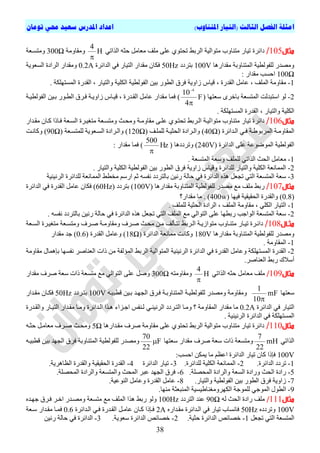 ‫ا‬)‫املتناوب‬ ‫(التيار‬ ‫الثالث‬ ‫الفصل‬ ‫مثلة‬‫تومان‬ ‫حمي‬ ‫سعيد‬ ‫املدرس‬ ‫اعداد‬
38
‫مثال‬105/‫دائشج‬ٜ‫اىزاذ‬ ٔ‫حث‬ ‫ٍؼاٍو‬ ‫ٍيف‬ ٚ‫ػي‬ ٛ٘‫ذحر‬ ‫اىشتظ‬ ‫ٍر٘اىٞح‬ ‫ٍرْاٗب‬ ‫ذٞاس‬H
4

‫ٍٗقاٍٗح‬300Ω‫ٍٗرغتؼح‬
‫ٍقذ‬ ‫اىَرْاٗتح‬ ‫ىيف٘ىطٞح‬ ‫ٍٗصذس‬‫اسٕا‬100V‫ترشدد‬50Hz‫فن‬‫اىذائشج‬ ٜ‫ف‬ ‫اىرٞاس‬ ‫ٍقذاس‬ ُ‫ا‬0.2A‫اىغؼ٘ٝح‬ ‫اىشادج‬ ‫ٍٗقذاس‬
100Ω: ‫ٍقذاس‬ ‫احغة‬
1-، ‫اىقذسج‬ ‫ػاٍو‬ ، ‫اىَيف‬ ‫ٍقاٍٗح‬. ‫اىَغرٖينح‬ ‫اىقذسج‬ ، ‫ٗاىرٞاس‬ ‫اىنيٞح‬ ‫اىف٘ىطٞح‬ ِٞ‫ت‬ ‫اىط٘س‬ ‫فشل‬ ‫صاٗٝح‬ ‫قٞاط‬
2-‫عؼرٖا‬ ٙ‫تاقش‬ ‫اىَرغؼح‬ ‫اعرثذىد‬ ٘‫ى‬F
4
10 4


)‫اىف٘ىطٞتح‬ ِٞ‫تت‬ ‫اىطت٘س‬ ‫فتشل‬ ‫صاٗٝتح‬ ‫قٞتاط‬ ، ‫اىقتذسج‬ ‫ػاٍو‬ ‫ٍقذاس‬ ‫فَا‬
. ‫اىَغرٖينح‬ ‫اىقذسج‬ ، ‫ٗاىرٞاس‬ ‫اىنيٞح‬
‫مثال‬106/‫ٍر٘ا‬ ‫ٍرْاٗب‬ ‫ذٞاس‬ ‫دائشج‬‫ٍقتذاس‬ ُ‫متا‬ ‫فتارا‬ ‫اىغتؼح‬ ‫ٍرمٞتشج‬ ‫ٍٗرغتؼح‬ ‫ٍٗحتث‬ ‫ٍقاٍٗتح‬ ٚ‫ػيت‬ ٛ٘‫ذحرت‬ ‫اىتشتظ‬ ‫ىٞتح‬
‫اى‬‫تذائشج‬‫ت‬‫اى‬ ٜ‫ت‬‫ت‬‫ف‬ ‫تح‬‫ت‬‫اىَشت٘ط‬ ‫تح‬‫ت‬ٍٗ‫َقا‬40Ω‫تف‬‫ت‬‫ىيَي‬ ‫تح‬‫ت‬ٞ‫اىحث‬ ‫تشادج‬‫ت‬‫ٗاى‬ )120Ω‫تؼح‬‫ت‬‫ىيَرغ‬ ‫تؼ٘ٝح‬‫ت‬‫اىغ‬ ‫تشادج‬‫ت‬‫ٗاى‬ )90Ω‫تد‬‫ت‬ّ‫ٗما‬ )
‫اى‬ ٚ‫ػي‬ ‫اىَ٘ض٘ػح‬ ‫اىف٘ىطٞح‬‫ذائشج‬240V‫ٗذشددٕا‬ )Hz
500

): ‫ٍقذاس‬ ‫فَا‬
1-ٍ‫ٍؼا‬. ‫اىَرغؼح‬ ‫ٗعؼح‬ ‫ىيَيف‬ ٜ‫اىزاذ‬ ‫اىحث‬ ‫و‬
2-. ‫ٗاىرٞاس‬ ‫اىنيٞح‬ ‫اىف٘ىطٞح‬ ِٞ‫ت‬ ‫اىط٘س‬ ‫فشل‬ ‫صاٗٝح‬ ‫ٗقٞاط‬ ‫ىيذائشج‬ ‫ٗاىرٞاس‬ ‫اىنيٞح‬ ‫اىََاّؼح‬
3-‫اىشّْٞٞح‬ ‫ىيذائشج‬ ‫اىََاّؼح‬ ‫ٍخطظ‬ ٌ‫اسع‬ ٌ‫ث‬ ٔ‫ّفغ‬ ‫تاىرشدد‬ ِّٞ‫س‬ ‫حاىح‬ ٜ‫ف‬ ‫اىذائشج‬ ٓ‫ٕز‬ ‫ذجؼو‬ ٜ‫اىر‬ ‫اىَرغؼح‬ ‫عؼح‬
‫مثال‬107/‫ى‬ ‫ٍصذس‬ ‫ٍغ‬ ‫ٍيف‬ ‫ستظ‬‫يف٘ىط‬‫ٍقذاسٕا‬ ‫اىَرْاٗتح‬ ‫ٞح‬100V‫ترشدد‬ )60Hz‫اىذائشج‬ ٜ‫ف‬ ‫اىقذسج‬ ‫ػاٍو‬ ُ‫فنا‬ )
0.8‫فٖٞا‬ ‫اىحقٞقٞح‬ ‫ٗاىقذسج‬ )400w‫ٍقذاس؟‬ ‫ٍا‬ . )
1-. ‫ىيَيف‬ ‫اىحثٞح‬ ‫اىشادج‬ ، ‫اىَيف‬ ‫ٍقاٍٗح‬ ، ٜ‫اىني‬ ‫اىرٞاس‬
2-‫ت‬ ِّٞ‫س‬ ‫حاىح‬ ٜ‫ف‬ ‫اىذائشج‬ ٓ‫ٕز‬ ‫ذجؼو‬ ٜ‫اىر‬ ‫اىَيف‬ ‫ٍغ‬ ٜ‫اىر٘اى‬ ٚ‫ػي‬ ‫ستطٖا‬ ‫ة‬ ‫اى٘ا‬ ‫اىَرغؼح‬ ‫عؼح‬. ٔ‫ّفغ‬ ‫اىرشدد‬
‫مثاال‬108/‫تث‬‫ت‬‫ٍح‬ ِ‫ٍت‬ ‫تاىف‬‫ت‬‫ذر‬ ‫اىتشتظ‬ ‫تح‬‫ت‬ٝ‫ٍر٘اص‬ ‫ٍرْتاٗب‬ ‫ذٞتاس‬ ‫تشج‬‫ت‬‫دائ‬‫صتشف‬‫صتشف‬ ‫تح‬‫ت‬ٍٗ‫ٍٗقا‬‫تؼح‬‫ت‬‫اىغ‬ ‫ٍرمٞتشج‬ ‫تؼح‬‫ت‬‫ٍٗرغ‬
‫ىيف‬ ‫ٍٗصذس‬‫ٍقذاسٕا‬ ‫اىَرْاٗتح‬ ‫٘ىطٞح‬180V‫اىذائشج‬ ‫ٍَاّؼح‬ ‫ٗماّد‬18Ω‫اىقذسج‬ ‫ٗػاٍو‬ )0.6‫ٍقذاس‬ ‫ذ‬ )
1-‫اىَقاٍٗح‬.
2-‫اىذائش‬ ٜ‫ف‬ ‫اىقذسج‬ ‫ٗػاٍو‬ ‫اىَغرٖينح‬ ‫اىقذسج‬‫ٍقاٍٗح‬ ‫تئَٕاه‬ ‫ّفغٖا‬ ‫اىؼْاصش‬ ‫راخ‬ ٍِ ‫اىَؤىفح‬ ‫اىشتظ‬ ‫اىَر٘اىٞح‬ ‫اىشّْٞٞح‬ ‫ج‬
.‫اىؼْاصش‬ ‫ستظ‬ ‫أعالك‬
‫مثال‬109/ٜ‫اىزاذ‬ ٔ‫حث‬ ‫ٍؼاٍو‬ ‫ٍيف‬H
4

ٗٔ‫ٍقاٍٗر‬300Ω‫ٗصو‬‫ٍرغؼ‬ ‫ٍغ‬ ٜ‫اىر٘اى‬ ٚ‫ػي‬‫ٍقذاس‬ ‫صشف‬ ‫عؼح‬ ‫راخ‬ ‫ح‬
‫عؼرٖا‬mF
10
1

‫اى‬ ‫ىيف٘ىطٞتح‬ ‫ٍٗصذس‬ ‫ٍٗقاٍٗح‬ٔ‫قطثٞت‬ ِٞ‫تت‬ ‫اىجٖتذ‬ ‫فتشل‬ ‫َرْاٗتتح‬100V‫ترتشدد‬50Hz‫ٍقتذاس‬ ُ‫فنتا‬
ٜ‫ف‬ ‫اىرٞاس‬‫اىذائشج‬0.2A‫اىَقاٍٗح‬ ‫ٍقذاس‬ ‫ٍا‬‫؟‬ٜٗ‫اىشّْٞت‬ ‫اىرتشدد‬ ‫ٍتا‬‫ٗاىقتذسج‬ ‫اىرٞتاس‬ ‫ٍقتذاس‬ ‫ٍٗتا‬ ‫اىتذائشج‬ ‫ٕتزا‬ ‫تضاه‬ ‫ا‬ ‫ىتْفظ‬
‫اىَغرٖي‬‫ن‬‫اىذائشج‬ ٜ‫ف‬ ‫ح‬‫اىشّْٞٞح‬.
‫مثال‬110/‫ص‬ ‫ٍقاٍٗح‬ ٚ‫ػي‬ ٛ٘‫ذحر‬ ‫اىشتظ‬ ‫ٍر٘اىٞح‬ ‫ٍرْاٗب‬ ‫ذٞاس‬ ‫دائشج‬‫ٍقتذاسٕا‬ ‫شف‬5Ωٔ‫حثت‬ ‫ٍؼاٍتو‬ ‫صتشف‬ ‫ٍٗحتث‬
ٜ‫اىزاذ‬mH
22
7
‫عؼرٖا‬ ‫ٍقذاس‬ ‫صشف‬ ‫عؼح‬ ‫راخ‬ ‫ٍٗرغؼح‬F
22
70
ٔ‫قطثٞت‬ ِٞ‫ت‬ ‫اىجٖذ‬ ‫فشل‬ ‫اىَرْاٗتح‬ ‫ىيف٘ىطٞح‬ ‫ٍٗصذس‬
100V:‫احغة‬ ِ‫َٝن‬ ‫ٍا‬ ٌ‫اػظ‬ ‫اىذائشج‬ ‫ذٞاس‬ ُ‫ما‬ ‫فئرا‬
1-.‫اىذائشج‬ ‫ذشدد‬2-‫ىيذائش‬ ‫اىنيٞح‬ ‫اىََاّؼح‬.‫ج‬3-‫اىذائشج‬ ‫ذٞاس‬4-.‫اىظإشٝح‬ ‫ٗاىقذسج‬ ‫اىحقٞقٞح‬ ‫اىقذسج‬
5-.‫اىَحصيح‬ ‫ٗاىشادج‬ ‫اىغؼح‬ ‫ٗسادج‬ ‫اىحث‬ ‫سادج‬6-.‫اىَحصيح‬ ‫ٗاىشادج‬ ‫ٗاىَرغؼح‬ ‫اىَحث‬ ‫ػثش‬ ‫اىجٖذ‬ ‫فشل‬
7-.‫ٗاىرٞاس‬ ‫اىف٘ىطٞح‬ ِٞ‫ت‬ ‫اىط٘س‬ ‫فشل‬ ‫صاٗٝح‬8-.‫اىْ٘ػٞح‬ ‫ٗػاٍو‬ ‫اىقذسج‬ ‫ػاٍو‬
9-‫ا‬.‫ٍْٖا‬ ‫اىَْثؼثح‬ ‫اىنٖشٍٗمْاطٞغٞح‬ ‫ح‬ َ٘‫ىي‬ ٜ َ٘‫اى‬ ‫ىط٘ه‬
‫مثال‬111/ٔ‫ى‬ ‫اىحث‬ ‫سادج‬ ‫ٍيف‬90Ω‫اىرشدد‬ ‫ػْذ‬100Hzٓ‫ٖتذ‬ ‫فتشل‬ ‫اقتش‬ ‫ٍٗصتذس‬ ‫ٍرغؼح‬ ‫ٍغ‬ ‫اىَيف‬ ‫ٕزا‬ ‫ستظ‬ ٘‫ٗى‬
100Vٓ‫ٗذشدد‬50Hzٓ‫ٍقتذاس‬ ‫اىتذائشج‬ ٜ‫ف‬ ‫ذٞاس‬ ‫فاّغاب‬2A‫اىتذائشج‬ ٜ‫فت‬ ‫اىقتذسج‬ ‫ػاٍتو‬ ُ‫متا‬ ‫فتئرا‬0.6‫عتؼح‬ ‫ٍقتذاس‬ ‫فَتا‬
ٜ‫اىر‬ ‫اىَرغؼح‬‫ذجؼو‬1-.‫حثٞح‬ ‫اىذائشج‬ ‫قصائص‬2-.‫عؼ٘ٝح‬ ‫اىذائشج‬ ‫قصائص‬3-ِّٞ‫س‬ ‫حاىح‬ ٜ‫ف‬ ‫اىذائشج‬
 