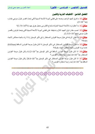 ‫الفص‬‫ول‬(‫ال‬‫خامس‬–‫السادس‬–)‫الثامن‬ْ‫رِٛب‬ ٟ‫ِؾ‬ ‫عؼ١ذ‬ ‫اٌّذسط‬ ‫اػذاد‬
04
‫الفصل‬‫والليشر‬ ‫الذرية‬ ‫االطياف‬ / ‫الثامن‬
‫مثال‬61/‫األ‬ ‫أٔجٛثخ‬ ٟ‫لطج‬ ٍٝ‫ػ‬ ٗ‫ٚضؼ‬ ‫اٌٛاعت‬ ‫اٌغٙذ‬ ‫فشق‬ ‫ِب‬ٖ‫ِموذاس‬ ٟ‫ِوٛع‬ ‫طوٛي‬ ‫الصوش‬ ‫رجؼوش‬ ٟ‫ٌىو‬ ‫اٌغو١ٕ١خ‬ ‫شوؼخ‬
(3×10-11
m).
‫مثال‬62/‫عٙذ‬ ‫ثفشق‬ ً‫ِؼغ‬ ٟٔٚ‫اٌىزش‬ ‫ثشؼبع‬ ‫اٌّزٌٛذح‬ ‫اٌغ١ٕ١خ‬ ‫ٌألشؼخ‬ ‫رشدد‬ ُ‫أػظ‬ ‫ِب‬(3.75×108
V)‫؟‬
‫مثال‬63/‫ثألصوش‬ ْٛ‫فٛرو‬ ‫٠ٕجؼوش‬ ٟ‫ٌىو‬ ‫اٌغو١ٕ١خ‬ ‫األشوؼخ‬ ‫أٔجٛثوخ‬ ٟ‫لطجو‬ ٝ‫ػٍو‬ ٗ‫رغوٍ١ط‬ َ‫اٌوالص‬ ‫اٌغٙوذ‬ ‫فشق‬ ‫ِمذاس‬ ‫اؽغت‬
ٟ‫ِٛع‬ ‫طٛي‬(3.315×10-2
nm).
‫مثال‬64/ٖ‫الرغوب‬ ‫ِؼوبوظ‬ ٖ‫ثبرغوب‬ ‫اسروذ‬ ‫إرا‬ ) ٓ‫ووِٛجز‬ ‫رأص١ش‬ ٟ‫ف‬ ( ‫اٌّغزطبس‬ ْٛ‫اٌفٛر‬ ‫ِٛعخ‬ ‫طٛي‬ ٟ‫ف‬ ‫اٌض٠بدح‬ ‫ِمذاس‬ ‫ِب‬
‫عمٛطٗ؟‬
‫مثال‬65/‫اٌغوبلظ‬ ْٛ‫اٌفٛرو‬ ‫ِٛعوخ‬ ‫طوٛي‬ ْ‫ووب‬ ‫ارا‬ ٓ‫ووِٛجز‬ ‫روأص١ش‬ ٟ‫فو‬ ‫اٌّغوزطبس‬ ْٛ‫اٌفٛرو‬ ‫ِٛعخ‬ ‫طٛي‬ ‫ِب‬(0.03nm)
‫عمٛطٗ؟‬ ٖ‫الرغب‬ ‫ِؼبوظ‬ ٖ‫ثبرغب‬ ْٛ‫اٌفٛر‬ ‫٠شرذ‬ ‫ػٕذِب‬
‫مثال‬66/ٓ‫وِٛجز‬ ‫ربص١ش‬ ٟ‫ف‬ ‫اٌغبلظ‬ ْٛ‫اٌفٛر‬ ‫ِٛعخ‬ ‫طٛي‬ ْ‫وب‬ ‫ارا‬0.12×10-11
mْٛ‫اٌفٛر‬ ‫ِٛعخ‬ ‫طٛي‬ ْ‫ٚوب‬
‫اٌّغزطبس‬2.4×10-12
m‫؟‬ ْٛ‫اٌفٛر‬ ‫اعزطبسح‬ ‫صاٚ٠خ‬ ‫عذ‬
‫مثال‬67/‫اٌّغزطبس‬ ْٛ‫اٌفٛر‬ ‫ِٛعخ‬ ‫طٛي‬ ْ‫وب‬ ‫ارا‬ٓ‫وِٛجز‬ ‫ربص١ش‬ ٟ‫ف‬28.8×10-13
mْٛ‫اٌفٛر‬ ‫ِٛعخ‬ ‫طٛي‬ ْ‫ٚوب‬
ٌ‫ا‬‫غبلظ‬2.4×10-12
m‫صاٚ٠خ‬ ‫عذ‬‫؟‬ ْٛ‫اٌفٛر‬ ‫اعزطبسح‬
۞۞۞۞۞۞۞۞۞۞۞۞۞۞۞۞۞۞
 
