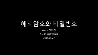 해시암호와 비밀번호
KUICS 장하진
For 9th KUSISWALL
2015.06.27
 