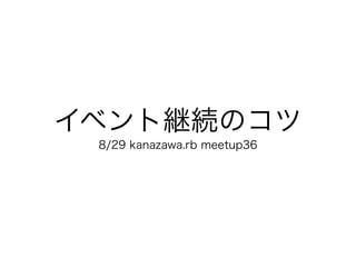 イベント継続のコツ
8/29 kanazawa.rb meetup36
 