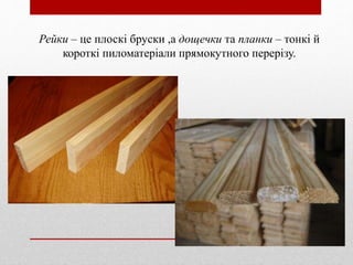Рейки – це плоскі бруски ,а дощечки та планки – тонкі й
короткі пиломатеріали прямокутного перерізу.
 
