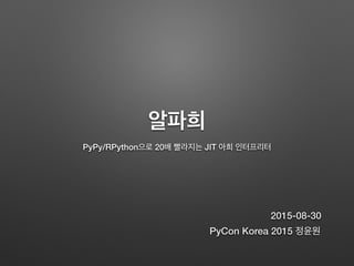 알파희
PyPy/RPython으로 20배 빨라지는 JIT 아희 인터프리터
PyCon Korea 2015 정윤원
2015-08-30
 