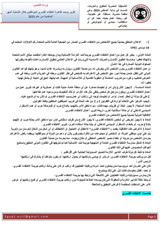 ‫ال‬،‫والحريات‬ ‫للحقوق‬ ‫المصرية‬ ‫تنسيقية‬
‫أغسطس‬ ‫بداية‬ ‫في‬ ‫تأسست‬2014،‫وهي‬
‫مصرية‬ ‫منظمة‬،‫مستقلة‬،‫حكومية‬ ‫غير‬،
‫ربحية‬ ‫غير‬،‫بحياد‬ ‫تعمل‬،‫عن‬ ‫بعيدا‬‫أ‬‫ي‬
‫استقطاب‬‫سياسي‬ ‫؛‬‫أ‬‫و‬‫أي‬‫ديولوجي‬‫أ‬‫و‬
‫اجتماعي‬.
‫الشمس‬ ‫وراء‬
‫خالل‬ ‫للمواطنين‬ ‫القسري‬ ‫االخفاء‬ ‫ظاهرة‬ ‫يرصد‬ ‫تقرير‬‫أشهر‬ ‫الثمانية‬
‫الماضية‬‫من‬‫عام‬2015
E g y p t . e c r f @ g m a i l . c o m Page 3
1-‫بحماية‬ ‫المتعلق‬ ‫اإلعالن‬‫رقم‬ ‫المتحدة‬ ‫لألمم‬ ‫العامة‬ ‫الجمعية‬ ‫من‬ ‫الصادر‬ ‫القسري‬ ‫االختفاء‬ ‫من‬ ‫األشخاص‬ ‫جميع‬47/133‫في‬ ‫المعتمد‬
18‫ديسمبر‬1992
: ‫االولي‬ ‫المادة‬‫المتحدة‬ ‫األمم‬ ‫ميثاق‬ ‫لمقاصد‬ ‫إنكارا‬ ‫بوصفه‬ ‫ويدان‬ ‫اإلنسانية‬ ‫الكرامة‬ ‫ضد‬ ‫جريمة‬ ‫القسري‬ ‫االختفاء‬ ‫أعمال‬ ‫من‬ ‫عمل‬ ‫كل‬ ‫يعتبر‬
‫خطيرا‬ ‫وانتهاكا‬‫وطورتها‬ ‫تأكيدها‬ ‫وأعادت‬ ‫اإلنسان‬ ‫لحقوق‬ ‫العالمي‬ ‫اإلعالن‬ ‫في‬ ‫وردت‬ ‫التي‬ ‫األساسية‬ ‫والحريات‬ ‫اإلنسان‬ ‫لحقوق‬ ‫وصارخا‬
‫الشأن‬ ‫هذا‬ ‫في‬ ‫الصادرة‬ ‫الدولية‬ ‫الصكوك‬.
‫ا‬ ‫قواعد‬ ‫ينتهك‬ ‫وهو‬ .‫شديدا‬ ‫عذابا‬ ‫وبأسرته‬ ‫به‬ ‫وينزل‬ ،‫القانون‬ ‫حماية‬ ‫من‬ ،‫له‬ ‫يتعرض‬ ‫الذي‬ ‫الشخص‬ ‫يحرم‬ ‫القسري‬ ‫االختفاء‬ ‫عمل‬ ‫إن‬‫لقانون‬
‫عدم‬ ‫في‬ ‫وحقه‬ ،‫واألمن‬ ‫الحرية‬ ‫في‬ ‫وحقه‬ ،‫القانون‬ ‫نظر‬ ‫في‬ ‫كشخص‬ ‫به‬ ‫االعتراف‬ ‫في‬ ‫الشخص‬ ‫حق‬ ،‫أمور‬ ‫جملة‬ ‫ضمن‬ ،‫تكفل‬ ‫التي‬ ‫الدولي‬
‫تهديدا‬ ‫يشكل‬ ‫أو‬ ‫الحياة‬ ‫في‬ ‫الحق‬ ‫ينتهك‬ ‫كما‬ .‫المهينة‬ ‫أو‬ ‫الالإنسانية‬ ‫أو‬ ‫القاسية‬ ‫العقوبة‬ ‫أو‬ ‫المعاملة‬ ‫ضروب‬ ‫من‬ ‫وغيره‬ ‫للتعذيب‬ ‫التعرض‬
‫له‬ ‫خطيرا‬.
‫ال‬: ‫السادسة‬ ‫مادة‬‫من‬ ‫عمل‬ ‫لتبرير‬ ،‫غيرها‬ ‫أو‬ ‫عسكرية‬ ‫أو‬ ‫كانت‬ ‫مدنية‬ ،‫عامة‬ ‫سلطة‬ ‫أي‬ ‫عن‬ ‫صادرة‬ ‫تعليمات‬ ‫أو‬ ‫أمر‬ ‫بأي‬ ‫التذرع‬ ‫يجوز‬ ‫ال‬
‫إطاعتها‬ ‫عدم‬ ‫واجبه‬ ‫ومن‬ ‫التعليمات‬ ‫تلك‬ ‫أو‬ ‫األوامر‬ ‫هذه‬ ‫مثل‬ ‫يتلقى‬ ‫شخص‬ ‫كل‬ ‫حق‬ ‫من‬ ‫ويكون‬ .‫القسري‬ ‫االختفاء‬ ‫أعمال‬.
2.‫أوامر‬ ‫إصدار‬ ‫تحظر‬ ‫أن‬ ‫دولة‬ ‫كل‬ ‫علي‬‫عليه‬ ‫تشجع‬ ‫أو‬ ‫به‬ ‫تأذن‬ ‫أو‬ ‫القسري‬ ‫االختفاء‬ ‫يسبب‬ ‫عمل‬ ‫أي‬ ‫ارتكاب‬ ‫إلي‬ ‫توجه‬ ‫تعليمات‬ ‫أو‬.
3.‫الفقرتين‬ ‫في‬ ‫الواردة‬ ‫األحكام‬ ‫علي‬ ‫التركيز‬ ‫يجب‬1‫و‬2‫القوانين‬ ‫بإنفاذ‬ ‫المكلفين‬ ‫الموظفين‬ ‫تدريب‬ ‫في‬ ‫المادة‬ ‫هذه‬ ‫من‬.
: ‫السابعة‬ ‫المادة‬‫األم‬ ‫تعلق‬ ‫سواء‬ ،‫كانت‬ ‫مهما‬ ‫ظروف‬ ‫أي‬ ‫اتخاذ‬ ‫يجوز‬ ‫ال‬‫االستقرار‬ ‫عدم‬ ‫أو‬ ‫حرب‬ ‫حالة‬ ‫قيام‬ ‫أو‬ ‫حرب‬ ‫باندالع‬ ‫بالتهديد‬ ‫ر‬
‫القسري‬ ‫االختفاء‬ ‫أعمال‬ ‫لتبرير‬ ‫ذريعة‬ ،‫أخري‬ ‫استثنائية‬ ‫حالة‬ ‫أي‬ ‫أو‬ ‫الداخلي‬ ‫السياسي‬.
‫القسري‬ ‫االختفاء‬ ‫من‬ ‫األشخاص‬ ‫جميع‬ ‫لحماية‬ ‫الدولية‬ ‫االتفاقية‬
‫المادة‬1‫القسري‬ ‫لالختفاء‬ ‫شخص‬ ‫أي‬ ‫تعريض‬ ‫يجوز‬ ‫ال‬-‫ب‬ ‫التذرع‬ ‫يجوز‬ ‫ال‬‫التهديد‬ ‫أو‬ ‫حرب‬ ‫بحالة‬ ‫األمر‬ ‫تعلق‬ ‫سواء‬ ،‫كان‬ ‫استثنائي‬ ‫ظرف‬ ‫أي‬
‫القسري‬ ‫االختفاء‬ ‫لتبرير‬ ،‫أخرى‬ ‫استثناء‬ ‫حالة‬ ‫بأية‬ ‫أو‬ ،‫الداخلي‬ ‫السياسي‬ ‫االستقرار‬ ‫بانعدام‬ ‫أو‬ ،‫حرب‬ ‫باندالع‬.
‫المادة‬2‫ب‬ ‫يقصد‬ ،‫االتفاقية‬ ‫هذه‬ ‫ألغراض‬”‫القسري‬ ‫االختفاء‬“‫أي‬ ‫أو‬ ‫االختطاف‬ ‫أو‬ ‫االحتجاز‬ ‫أو‬ ‫االعتقال‬‫الحرية‬ ‫من‬ ‫الحرمان‬ ‫أشكال‬ ‫من‬ ‫شكل‬
‫االعتراف‬ ‫رفض‬ ‫ويعقبه‬ ،‫بموافقتها‬ ‫أو‬ ‫الدولة‬ ‫من‬ ‫دعم‬ ‫أو‬ ‫بإذن‬ ‫يتصرفون‬ ‫األفراد‬ ‫من‬ ‫مجموعات‬ ‫أو‬ ‫أشخاص‬ ‫أو‬ ،‫الدولة‬ ‫موظفي‬ ‫أيدي‬ ‫على‬ ‫يتم‬
‫القانون‬ ‫حماية‬ ‫من‬ ‫يحرمه‬ ‫مما‬ ،‫وجوده‬ ‫مكان‬ ‫أو‬ ‫المختفي‬ ‫الشخص‬ ‫مصير‬ ‫إخفاء‬ ‫أو‬ ‫حريته‬ ‫من‬ ‫الشخص‬ ‫بحرمان‬.
‫المادة‬5‫وتستتبع‬ ‫المطبق‬ ‫الدولي‬ ‫القانون‬ ‫في‬ ‫تعريفها‬ ‫تم‬ ‫كما‬ ‫اإلنسانية‬ ‫ضد‬ ‫جريمة‬ ‫المنهجية‬ ‫أو‬ ‫العامة‬ ‫القسري‬ ‫االختفاء‬ ‫ممارسة‬ ‫تشكل‬
‫القانون‬ ‫ذلك‬ ‫في‬ ‫عليها‬ ‫المنصوص‬ ‫العواقب‬.
‫المادة‬6‫تقدير‬ ‫أقل‬ ‫على‬ ‫الجنائية‬ ‫المسؤولية‬ ‫لتحميل‬ ‫الالزمة‬ ‫التدابير‬ ‫طرف‬ ‫دولة‬ ‫كل‬ ‫تتخذ‬:
‫جريمة‬ ‫يرتكب‬ ‫من‬ ‫لكل‬‫ارتكابها؛‬ ‫في‬ ‫يشترك‬ ‫أو‬ ‫متواطئا‬ ‫يكون‬ ‫أو‬ ،‫ارتكابها‬ ‫يحاول‬ ‫أو‬ ‫بارتكابها‬ ‫يوصي‬ ‫أو‬ ‫يأمر‬ ‫أو‬ ،‫القسري‬ ‫االختفاء‬
‫الذي‬ ‫الرئيس‬:
،‫القسري‬ ‫االختفاء‬ ‫جريمة‬ ‫ارتكاب‬ ‫وشك‬ ‫على‬ ‫كان‬ ‫أو‬ ‫ارتكب‬ ‫قد‬ ‫الفعليتين‬ ‫ورقابته‬ ‫إمرته‬ ‫تحت‬ ‫يعملون‬ ‫ممن‬ ‫مرؤوسيه‬ ‫أحد‬ ‫بأن‬ ‫علم‬ ‫على‬ ‫كان‬
‫معلومات‬ ‫إغفال‬ ‫تعمد‬ ‫أو‬‫بوضوح؛‬ ‫ذلك‬ ‫على‬ ‫تدل‬ ‫كانت‬
‫القسري؛‬ ‫االختفاء‬ ‫جريمة‬ ‫بها‬ ‫ترتبط‬ ‫التي‬ ‫األنشطة‬ ‫على‬ ‫الفعليتين‬ ‫ورقابته‬ ‫مسؤوليته‬ ‫يمارس‬ ‫كان‬
‫ع‬ ‫أو‬ ‫ارتكابها‬ ‫قمع‬ ‫أو‬ ‫القسري‬ ‫االختفاء‬ ‫جريمة‬ ‫ارتكاب‬ ‫دون‬ ‫للحيلولة‬ ‫اتخاذها‬ ‫بوسعه‬ ‫كان‬ ‫التي‬ ‫والمعقولة‬ ‫الالزمة‬ ‫التدابير‬ ‫كافة‬ ‫يتخذ‬ ‫لم‬‫رض‬
‫السل‬ ‫على‬ ‫األمر‬‫والمالحقة‬ ‫التحقيق‬ ‫ألغراض‬ ‫المختصة‬ ‫طات‬
‫خامسا‬:‫القسري‬ ‫االخفاء‬
 