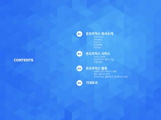 CONTENTS
온오프믹스 회사소개
Overview
Business
History
회원현황
Partner
온오프믹스 서비스
서비스 안내
온오프믹스 홍보 기능
진행 예시
온오프믹스 활용
다양한 행사 페이지 제작
별도 페이지 제작
온오프믹스 홈페이지 내 페이지 제작
기대효과
01
02
03
04
 