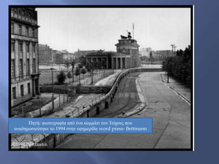 Πηγή: φωτογραφία από ένα κομμάτι του Τείχους που
αναδημοσιεύτηκε το 1994 στην εφημερίδα word press- Bettmann
 