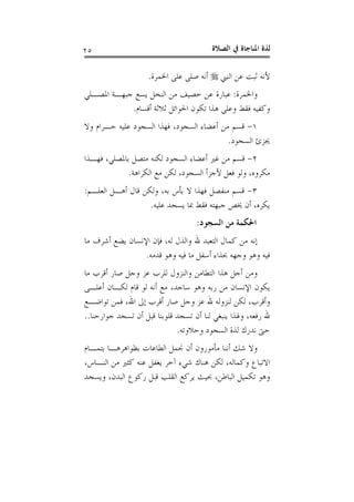 ‫ﺍﻟﺼﻼﺓ‬ ‫ﰲ‬ ‫ﺍﳌﻨﺎﺟﺎﺓ‬ ‫ﻟﺬﺓ‬٢٥
‫ﺍﻟﻨﱯ‬ ‫ﻋﻦ‬ ‫ﺛﺒﺖ‬ ‫ﻷﻧﻪ‬‫ﺍﳋﻤﺮﺓ‬ ‫ﻋﻠﻰ‬ ‫ﺻﻠﻰ‬ ‫ﺃﻧﻪ‬.
‫ﻭﺍﳋﻤﺮﺓ‬:‫ﺍﳌﺼـﻠﻲ‬ ‫ﺟﺒﻬـﺔ‬ ‫ﻳﺴﻊ‬ ‫ﺍﻟﻨﺨﻞ‬ ‫ﻣﻦ‬ ‫ﺧﺼﻴﻒ‬ ‫ﻋﻦ‬ ‫ﻋﺒﺎﺭﺓ‬
‫ﺃﻗﺴﺎﻡ‬ ‫ﺛﻼﺛﺔ‬ ‫ﺍﳊﻮﺍﺋﻞ‬ ‫ﺗﻜﻮﻥ‬ ‫ﻫﺬﺍ‬ ‫ﻭﻋﻠﻰ‬ ‫ﻓﻘﻂ‬ ‫ﻭﻛﻔﻴﻪ‬.
١-‫ﻭﻻ‬ ‫ﺣـﺮﺍﻡ‬ ‫ﻋﻠﻴﻪ‬ ‫ﺍﻟﺴﺠﻮﺩ‬ ‫ﻓﻬﺬﺍ‬ ،‫ﺍﻟﺴﺠﻮﺩ‬ ‫ﺃﻋﻀﺎﺀ‬ ‫ﻣﻦ‬ ‫ﻗﺴﻢ‬
‫ﺍﻟﺴﺠﻮﺩ‬ ‫ﳚﺰﺉ‬.
٢-‫ﻓﻬـﺬﺍ‬ ،‫ﺑﺎﳌﺼﻠﻲ‬ ‫ﻣﺘﺼﻞ‬ ‫ﻟﻜﻨﻪ‬ ‫ﺍﻟﺴﺠﻮﺩ‬ ‫ﺃﻋﻀﺎﺀ‬ ‫ﻏﲑ‬ ‫ﻣﻦ‬ ‫ﻗﺴﻢ‬
‫ﺍﻟﻜﺮﺍﻫﺔ‬ ‫ﻣﻊ‬ ‫ﻟﻜﻦ‬ ،‫ﺍﻟﺴﺠﻮﺩ‬ ‫ﻷﺟﺰﺃ‬ ‫ﻓﻌﻞ‬ ‫ﻭﻟﻮ‬ ،‫ﻣﻜﺮﻭﻩ‬.
٣-‫ﺍﻟﻌﻠـﻢ‬ ‫ﺃﻫـﻞ‬ ‫ﻗﺎﻝ‬ ‫ﻭﻟﻜﻦ‬ ،‫ﺑﻪ‬ ‫ﺑﺄﺱ‬ ‫ﻻ‬ ‫ﻓﻬﺬﺍ‬ ‫ﻣﻨﻔﺼﻞ‬ ‫ﻗﺴﻢ‬:
‫ﻋﻠﻴﻪ‬ ‫ﻳﺴﺠﺪ‬ ‫ﲟﺎ‬ ‫ﻓﻘﻂ‬ ‫ﺟﺒﻬﺘﻪ‬ ‫ﳜﺺ‬ ‫ﺃﻥ‬ ،‫ﻳﻜﺮﻩ‬.
‫ﺍﻟﺴﺠﻮﺩ‬ ‫ﻣﻦ‬ ‫ﺍﳊﻜﻤﺔ‬:
‫ﻣ‬ ‫ﺃﺷﺮﻑ‬ ‫ﻳﻀﻊ‬ ‫ﺍﻹﻧﺴﺎﻥ‬ ‫ﻓﺈﻥ‬ ،‫ﻟﻪ‬ ‫ﻭﺍﻟﺬﻝ‬ ‫ﷲ‬ ‫ﺍﻟﺘﻌﺒﺪ‬ ‫ﻛﻤﺎﻝ‬ ‫ﻣﻦ‬ ‫ﺇﻧﻪ‬‫ﺎ‬
‫ﻗﺪﻣﻪ‬ ‫ﻭﻫﻮ‬ ‫ﻓﻴﻪ‬ ‫ﻣﺎ‬ ‫ﺃﺳﻔﻞ‬ ‫ﲝﺬﺍﺀ‬ ‫ﻭﺟﻬﻪ‬ ‫ﻭﻫﻮ‬ ‫ﻓﻴﻪ‬.
‫ﻣﺎ‬ ‫ﺃﻗﺮﺏ‬ ‫ﺻﺎﺭ‬ ‫ﻭﺟﻞ‬ ‫ﻋﺰ‬ ‫ﻟﻠﺮﺏ‬ ‫ﻭﺍﻟﻨﺰﻭﻝ‬ ‫ﺍﻟﺘﻄﺎﻣﻦ‬ ‫ﻫﺬﺍ‬ ‫ﺃﺟﻞ‬ ‫ﻭﻣﻦ‬
‫ﺃﻋﻠـﻰ‬ ‫ﻟﻜـﺎﻥ‬ ‫ﻗﺎﻡ‬ ‫ﻟﻮ‬ ‫ﺃﻧﻪ‬ ‫ﻣﻊ‬ ،‫ﺳﺎﺟﺪ‬ ‫ﻭﻫﻮ‬ ‫ﺭﺑﻪ‬ ‫ﻣﻦ‬ ‫ﺍﻹﻧﺴﺎﻥ‬ ‫ﻳﻜﻮﻥ‬
‫ﺗﻮﺍﺿـﻊ‬ ‫ﻓﻤﻦ‬ ،‫ﺍﷲ‬ ‫ﺇﱃ‬ ‫ﺃﻗﺮﺏ‬ ‫ﺻﺎﺭ‬ ‫ﻭﺟﻞ‬ ‫ﻋﺰ‬ ‫ﷲ‬ ‫ﻟﻨﺰﻭﻟﻪ‬ ‫ﻟﻜﻦ‬ ،‫ﻭﺃﻗﺮﺏ‬
‫ﺗ‬ ‫ﺃﻥ‬ ‫ﻗﺒﻞ‬ ‫ﻗﻠﻮﺑﻨﺎ‬ ‫ﺗﺴﺠﺪ‬ ‫ﺃﻥ‬ ‫ﻟﻨﺎ‬ ‫ﻳﻨﺒﻐﻲ‬ ‫ﻭﳍﺬﺍ‬ ،‫ﺭﻓﻌﻪ‬ ‫ﷲ‬‫ﺟﻮﺍﺭﺣﻨﺎ‬ ‫ﺴﺠﺪ‬..
‫ﻭﺣﻼﻭﺗﻪ‬ ‫ﺍﻟﺴﺠﻮﺩ‬ ‫ﻟﺬﺓ‬ ‫ﻧﺪﺭﻙ‬ ‫ﺣﱴ‬.
‫ﺑﺘﻤـﺎﻡ‬ ‫ﺑﻈﻮﺍﻫﺮﻫـﺎ‬ ‫ﺍﻟﻄﺎﻋﺎﺕ‬ ‫ﳒﻤﻞ‬ ‫ﺃﻥ‬ ‫ﻣﺄﻣﻮﺭﻭﻥ‬ ‫ﺃﻧﻨﺎ‬ ‫ﺷﻚ‬ ‫ﻭﻻ‬
،‫ﺍﻟﻨـﺎﺱ‬ ‫ﻣﻦ‬ ‫ﻛﺜﲑ‬ ‫ﻋﻨﻪ‬ ‫ﻳﻐﻔﻞ‬ ‫ﺁﺧﺮ‬ ‫ﺷﻲﺀ‬ ‫ﻫﻨﺎﻙ‬ ‫ﻟﻜﻦ‬ ،‫ﻭﻛﻤﺎﻟﻪ‬ ‫ﺍﻻﺗﺒﺎﻉ‬
‫ﻭﻳﺴﺠﺪ‬ ،‫ﺍﻟﺒﺪﻥ‬ ‫ﺭﻛﻮﻉ‬ ‫ﻗﺒﻞ‬ ‫ﺍﻟﻘﻠﺐ‬ ‫ﻳﺮﻛﻊ‬ ‫ﲝﻴﺚ‬ ،‫ﺍﻟﺒﺎﻃﻦ‬ ‫ﺗﻜﻤﻴﻞ‬ ‫ﻭﻫﻮ‬
 