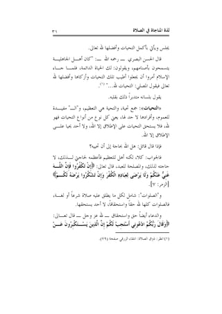 ‫ﺍﻟﺼﻼﺓ‬ ‫ﰲ‬ ‫ﺍﳌﻨﺎﺟﺎﺓ‬ ‫ﻟﺬﺓ‬٣١
‫ﺗﻌﺎﱃ‬ ‫ﷲ‬ ‫ﻭﺃﻓﻀﻠﻬﺎ‬ ‫ﺍﻟﺘﺤﻴﺎﺕ‬ ‫ﺑﺄﻛﻤﻞ‬ ‫ﻭﻳﺄﰐ‬ ‫ﳚﻠﺲ‬.
‫ـ‬ ‫ﺍﷲ‬ ‫ﺭﲪﻪ‬ ‫ـ‬ ‫ﺍﻟﺒﺼﺮﻱ‬ ‫ﺍﳊﺴﻦ‬ ‫ﻗﺎﻝ‬" :‫ﺍﳉﺎﻫﻠﻴـﺔ‬ ‫ﺃﻫـﻞ‬ ‫ﻛﺎﻥ‬
‫ﻭﻳﻘﻮﻟﻮﻥ‬ ،‫ﺑﺄﺻﻨﺎﻣﻬﻢ‬ ‫ﻳﺘﺴﻤﺤﻮﻥ‬:‫ﺟـﺎﺀ‬ ‫ﻓﻠﻤـﺎ‬ ،‫ﺍﻟﺪﺍﺋﻤﺔ‬ ‫ﺍﳊﻴﺎﺓ‬ ‫ﻟﻚ‬
‫ﺃﻥ‬ ‫ﺃﻣﺮﻭﺍ‬ ‫ﺍﻹﺳﻼﻡ‬‫ﷲ‬ ‫ﻭﺃﻓﻀﻠﻬﺎ‬ ‫ﻭﺃﺯﻛﺎﻫﺎ‬ ‫ﺍﻟﺘﺤﻴﺎﺕ‬ ‫ﺗﻠﻚ‬ ‫ﺃﻃﻴﺐ‬ ‫ﳚﻌﻠﻮﺍ‬
‫ﺍﳌﺼﻠﻲ‬ ‫ﻓﻴﻘﻮﻝ‬ ‫ﺗﻌﺎﱃ‬:‫ﷲ‬ ‫ﺍﻟﺘﺤﻴﺎﺕ‬"...)١(
.
‫ﺑﻘﻠﺒﻪ‬ ‫ﺫﻟﻚ‬ ‫ﹰ‬‫ﺍ‬‫ﻣﺘﺪﺑﺮ‬ ‫ﺑﻠﺴﺎﻧﻪ‬ ‫ﻳﻘﻮﻝ‬.
»‫ﺍﻟﺘﺤﻴﺎﺕ‬«:‫ﻭ‬ ،‫ﺍﻟﺘﻌﻈﻴﻢ‬ ‫ﻫﻲ‬ ‫ﻭﺍﻟﺘﺤﻴﺔ‬ ،‫ﲢﻴﺔ‬ ‫ﲨﻊ‬"‫ﺍﻟـ‬"‫ﻣﻔﻴـﺪﺓ‬
‫ﻓﻬﻮ‬ ‫ﺍﻟﺘﺤﻴﺎﺕ‬ ‫ﺃﻧﻮﺍﻉ‬ ‫ﻣﻦ‬ ‫ﻧﻮﻉ‬ ‫ﻛﻞ‬ ‫ﻳﻌﲏ‬ ،‫ﳍﺎ‬ ‫ﺣﺪ‬ ‫ﻻ‬ ‫ﻭﺃﻓﺮﺍﺩﻫﺎ‬ ،‫ﻟﻠﻌﻤﻮﻡ‬
‫ﻋ‬ ‫ﺍﻟﺘﺤﻴﺎﺕ‬ ‫ﻳﺴﺘﺤﻖ‬ ‫ﻓﻼ‬ ،‫ﷲ‬‫ﻋﻠـﻰ‬ ‫ﳛﻴﺎ‬ ‫ﺃﺣﺪ‬ ‫ﻭﻻ‬ ،‫ﺍﷲ‬ ‫ﺇﻻ‬ ‫ﺍﻹﻃﻼﻕ‬ ‫ﻠﻰ‬
‫ﺍﷲ‬ ‫ﺇﻻ‬ ‫ﺍﻹﻃﻼﻕ‬.
‫ﻗﺎﺋﻞ‬ ‫ﻗﺎﻝ‬ ‫ﻓﺈﺫﺍ‬:‫ﲢﻴﻴﻪ؟‬ ‫ﺃﻥ‬ ‫ﺇﱃ‬ ‫ﲝﺎﺟﺔ‬ ‫ﺍﷲ‬ ‫ﻫﻞ‬
‫ﻓﺎﳉﻮﺍﺏ‬:‫ﻻ‬ ،‫ﻟـﺬﻟﻚ‬ ‫ﳊﺎﺟﱵ‬ ‫ﻓﺄﻋﻈﻤﻪ‬ ‫ﻟﻠﺘﻌﻈﻴﻢ‬ ‫ﺃﻫﻞ‬ ‫ﻟﻜﻨﻪ‬ ،‫ﻛﻼ‬
‫ﺗﻌﺎﱃ‬ ‫ﻗﺎﻝ‬ ،‫ﻟﻠﻌﺒﺪ‬ ‫ﻭﺍﳌﺼﻠﺤﺔ‬ ،‫ﻟﺬﻟﻚ‬ ‫ﺣﺎﺟﺘﻪ‬:َ‫ﻪ‬‫ﱠـ‬‫ﻠ‬‫ﺍﻟ‬ ‫ﱠ‬‫ﻥ‬‫ﹺ‬‫ﺈ‬‫ﹶ‬‫ﻓ‬ ‫ُﻭﺍ‬‫ﺮ‬‫ﹸ‬‫ﻔ‬‫ﹾ‬‫ﻜ‬َ‫ﺗ‬ ‫ﹾ‬‫ﻥ‬‫ﹺ‬‫ﺇ‬
‫َﻰ‬‫ﺿ‬ْ‫ﺮ‬َ‫ﻳ‬ ‫ﹶﺎ‬‫ﻟ‬َ‫ﻭ‬ ْ‫ﻢ‬‫ﹸ‬‫ﻜ‬ْ‫ﻨ‬َ‫ﻋ‬ ‫ﱞ‬‫ﻲ‬‫ﹺ‬‫ﻨ‬‫ﹶ‬‫ﻏ‬ْ‫ﻢ‬‫ﹸـ‬‫ﻜ‬‫ﹶ‬‫ﻟ‬ ُ‫ﻪ‬َ‫ﺿ‬ْ‫ﺮ‬َ‫ﻳ‬ ‫ُﻭﺍ‬‫ﺮ‬‫ﹸ‬‫ﻜ‬ْ‫ﺸ‬َ‫ﺗ‬ ‫ﹾ‬‫ﻥ‬‫ﹺ‬‫ﺇ‬َ‫ﻭ‬ َ‫ﺮ‬‫ﹾ‬‫ﻔ‬‫ﹸ‬‫ﻜ‬‫ﹾ‬‫ﻟ‬‫ﺍ‬ ِ‫ﻩ‬ِ‫ﺩ‬‫َﺎ‬‫ﺒ‬ِ‫ﻌ‬ِ‫ﻟ‬
]‫ﺍﻟﺰﻣﺮ‬:٧.[
‫ﻭ‬"‫ﺍﻟﺼﻠﻮﺍﺕ‬:"،‫ﻟﻐـﺔ‬ ‫ﺃﻭ‬ ‫ﹰ‬‫ﺎ‬‫ﺷﺮﻋ‬ ‫ﺻﻼﺓ‬ ‫ﻋﻠﻴﻪ‬ ‫ﻳﻄﻠﻖ‬ ‫ﻣﺎ‬ ‫ﻟﻜﻞ‬ ‫ﺷﺎﻣﻞ‬
‫ﻳﺴﺘﺤﻘﻬﺎ‬ ‫ﺃﺣﺪ‬ ‫ﻻ‬ ،‫ﹰ‬‫ﺎ‬‫ﻭﺍﺳﺘﺤﻘﺎﻗ‬ ‫ﹰ‬‫ﺎ‬‫ﺣﻘ‬ ‫ﷲ‬ ‫ﻛﻠﻬﺎ‬ ‫ﻓﺎﻟﺼﻠﻮﺍﺕ‬.
‫ﺗﻌـﺎﱃ‬ ‫ﻗﺎﻝ‬ ‫ـ‬ ‫ﻭﺟﻞ‬ ‫ﻋﺰ‬ ‫ﷲ‬ ‫ـ‬ ‫ﻭﺍﺳﺘﺤﻘﺎﻕ‬ ‫ﺣﻖ‬ ‫ﹰ‬‫ﺎ‬‫ﺃﻳﻀ‬ ‫ﻭﺍﻟﺪﻋﺎﺀ‬:
‫ﹶ‬‫ﺃ‬ ‫ﹺﻲ‬‫ﻧ‬‫ُﻮ‬‫ﻋ‬ْ‫ﺩ‬‫ﺍ‬ ُ‫ﻢ‬‫ﹸ‬‫ﻜ‬‫ﱡ‬‫ﺑ‬َ‫ﺭ‬ ‫ﹶ‬‫ﻝ‬‫ﹶﺎ‬‫ﻗ‬َ‫ﻭ‬ْ‫ﻦ‬‫َـ‬‫ﻋ‬ ‫ﹶ‬‫ﻥ‬‫ُﻭ‬‫ﺮ‬‫ﹺ‬‫ﺒ‬‫ﹾ‬‫ﻜ‬َ‫ﺘ‬‫ْـ‬‫ﺴ‬َ‫ﻳ‬ َ‫ﻦ‬‫ِﻳ‬‫ﺬ‬‫ﱠ‬‫ﻟ‬‫ﺍ‬ ‫ﱠ‬‫ﻥ‬‫ﹺ‬‫ﺇ‬ ْ‫ﻢ‬‫ﹸ‬‫ﻜ‬‫ﹶ‬‫ﻟ‬ ْ‫ﺐ‬‫ﹺ‬‫ﺠ‬َ‫ﺘ‬ْ‫ﺳ‬
(١)‫ﺍﻧﻈﺮ‬:‫ﺍﻟﺼﻼﺓ‬ ‫ﺫﻭﻕ‬:‫ﺻﻔﺤﺔ‬ ‫ﺍﻟﺰﺭﻗﻲ‬ ‫ﺍﻧﺘﻘﺎﺀ‬)٧٩.(
 