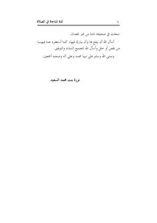‫ﺍﻟﺼﻼﺓ‬ ‫ﰲ‬ ‫ﺍﳌﻨﺎﺟﺎﺓ‬ ‫ﻟﺬﺓ‬ ٦
‫ﻧﻘﺼﺎﻥ‬ ‫ﻏﲑ‬ ‫ﻣﻦ‬ ‫ﺗﺎﻣﺔ‬ ‫ﺻﺤﻴﻔﺘﻪ‬ ‫ﰲ‬ ‫ﺳﺠﻠﺖ‬.
‫ﻓﻴﻬـﺎ‬ ‫ﻋﻤﺎ‬ ‫ﺃﺳﺘﻐﻔﺮﻩ‬ ‫ﻛﻤﺎ‬ ،‫ﻓﻴﻬﺎ‬ ‫ﻳﺒﺎﺭﻙ‬ ‫ﻭﺃﻥ‬ ‫ﻬﺑﺎ‬ ‫ﻳﻨﻔﻊ‬ ‫ﺃﻥ‬ ‫ﺍﷲ‬ ‫ﺃﺳﺄﻝ‬
‫ﻭﺍﻟﺘﻮﻓﻴﻖ‬ ‫ﺍﻟﺴﺪﺍﺩ‬ ‫ﻟﻠﺠﻤﻴﻊ‬ ‫ﺍﷲ‬ ‫ﻭﺃﺳﺄﻝ‬ ‫ﺧﻠﻞ‬ ‫ﺃﻭ‬ ‫ﻧﻘﺺ‬ ‫ﻣﻦ‬.
‫ﺃﲨﻌﲔ‬ ‫ﻭﺻﺤﺒﻪ‬ ‫ﺁﻟﻪ‬ ‫ﻭﻋﻠﻰ‬ ‫ﳏﻤﺪ‬ ‫ﻧﺒﻴﻨﺎ‬ ‫ﻋﻠﻰ‬ ‫ﻭﺳﻠﻢ‬ ‫ﺍﷲ‬ ‫ﻭﺻﻠﻰ‬.
‫ﺍﻟﺴﻌﻴﺪ‬ ‫ﳏﻤﺪ‬ ‫ﺑﻨﺖ‬ ‫ﻧﻮﺭﺓ‬
 